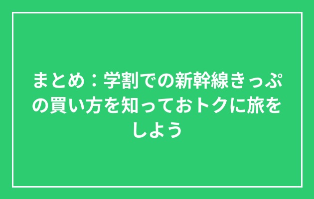 まとめ：学割での新幹線きっぷの買い方を知っておトクに旅をしようの図解