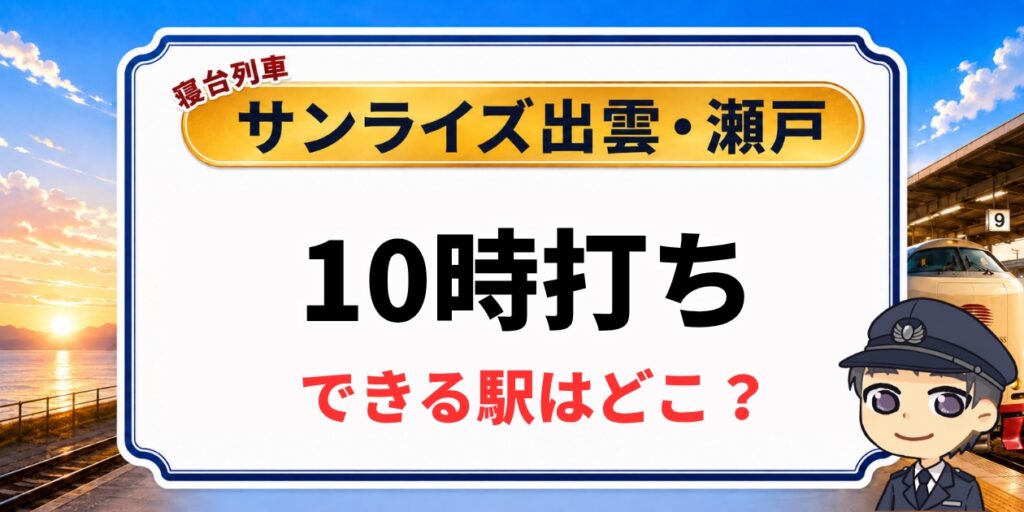 サンライズ出雲・瀬戸の10時打ちができる駅はどこ？